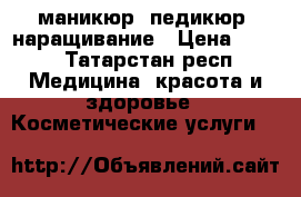 маникюр, педикюр, наращивание › Цена ­ 300 - Татарстан респ. Медицина, красота и здоровье » Косметические услуги   